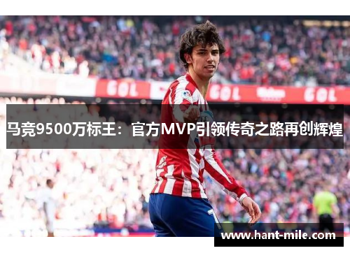 马竞9500万标王:官方MVP引领传奇之路再创辉煌 马竞9500万标王:官方MVP引领传奇之路再创辉煌