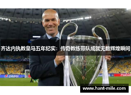 齐达内执教皇马五年纪实：传奇教练带队成就无数辉煌瞬间