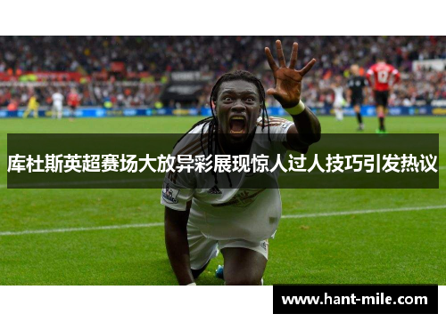 库杜斯英超赛场大放异彩展现惊人过人技巧引发热议 库杜斯英超赛场大放异彩展现惊人过人技巧引发热议