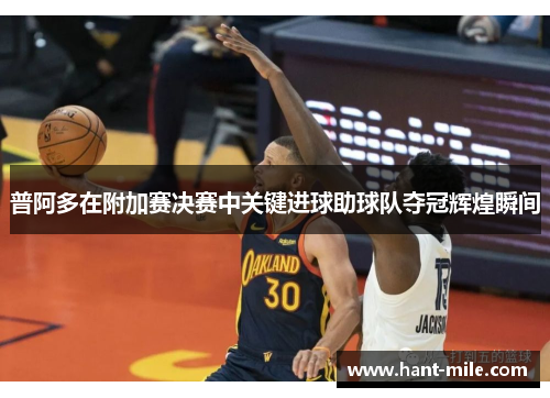 普阿多在附加赛决赛中关键进球助球队夺冠辉煌瞬间 普阿多在附加赛决赛中关键进球助球队夺冠辉煌瞬间