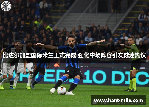 比达尔加盟国际米兰正式完成 强化中场阵容引发球迷热议
