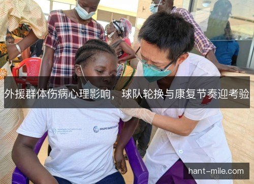 外援群体伤病心理影响,球队轮换与康复节奏迎考验 外援群体伤病心理影响,球队轮换与康复节奏迎考验